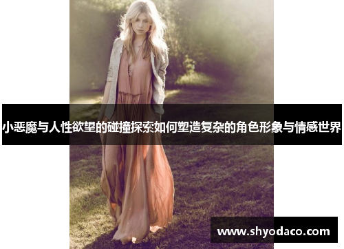 小恶魔与人性欲望的碰撞探索如何塑造复杂的角色形象与情感世界